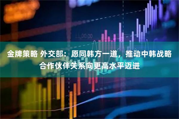 金牌策略 外交部：愿同韩方一道，推动中韩战略合作伙伴关系向更高水平迈进