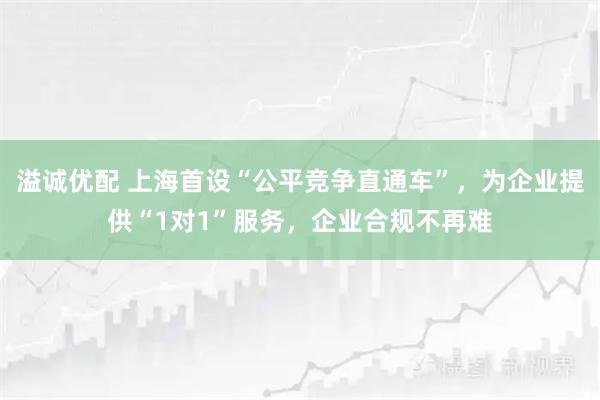 溢诚优配 上海首设“公平竞争直通车”，为企业提供“1对1”服务，企业合规不再难