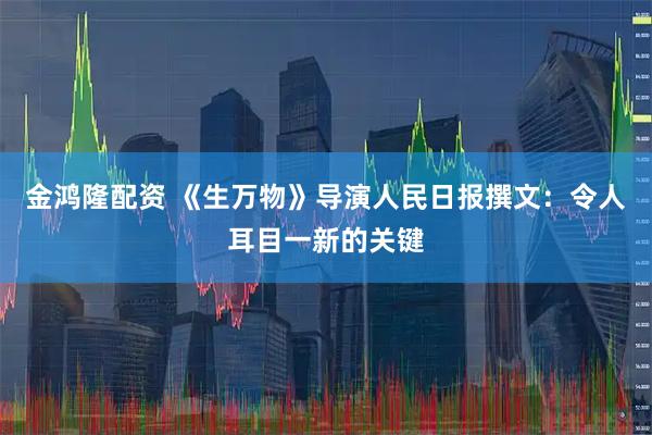 金鸿隆配资 《生万物》导演人民日报撰文：令人耳目一新的关键