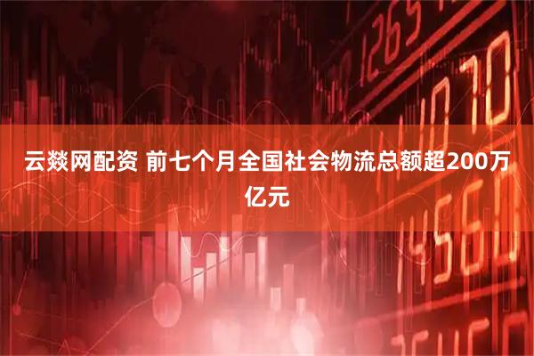 云燚网配资 前七个月全国社会物流总额超200万亿元