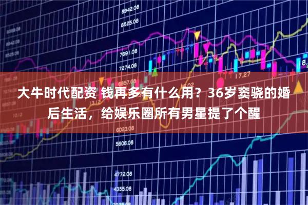 大牛时代配资 钱再多有什么用？36岁窦骁的婚后生活，给娱乐圈所有男星提了个醒