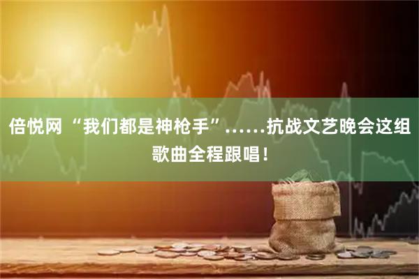 倍悦网 “我们都是神枪手”……抗战文艺晚会这组歌曲全程跟唱！