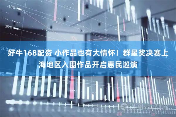 好牛168配资 小作品也有大情怀！群星奖决赛上海地区入围作品开启惠民巡演