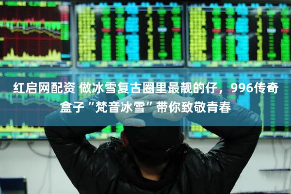 红启网配资 做冰雪复古圈里最靓的仔，996传奇盒子“梵音冰雪”带你致敬青春