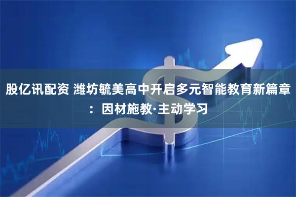 股亿讯配资 潍坊毓美高中开启多元智能教育新篇章：因材施教·主动学习