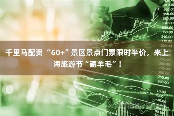千里马配资 “60+”景区景点门票限时半价，来上海旅游节“薅羊毛”！