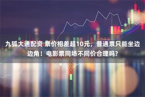 九狐大通配资 票价相差超10元，普通票只能坐边边角！电影票同场不同价合理吗?