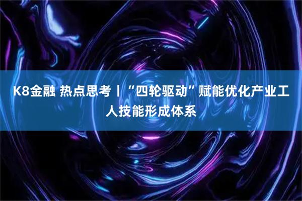 K8金融 热点思考丨“四轮驱动”赋能优化产业工人技能形成体系