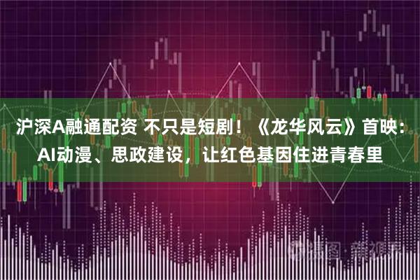 沪深A融通配资 不只是短剧！《龙华风云》首映：AI动漫、思政建设，让红色基因住进青春里
