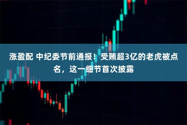 涨盈配 中纪委节前通报！受贿超3亿的老虎被点名，这一细节首次披露