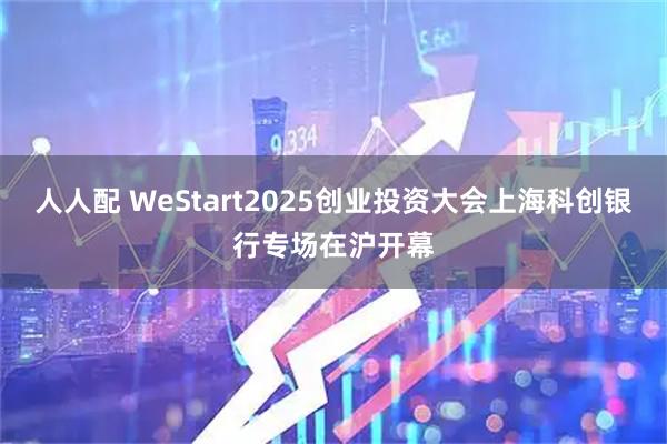人人配 WeStart2025创业投资大会上海科创银行专场在沪开幕