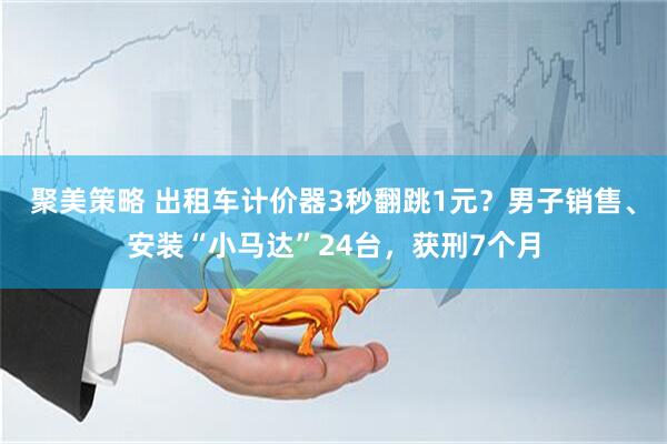聚美策略 出租车计价器3秒翻跳1元？男子销售、安装“小马达”24台，获刑7个月