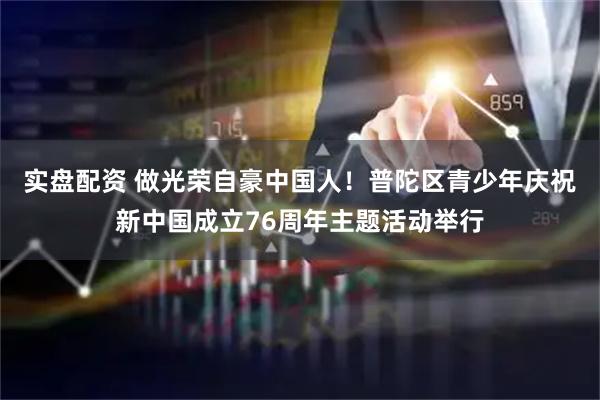 实盘配资 做光荣自豪中国人！普陀区青少年庆祝新中国成立76周年主题活动举行