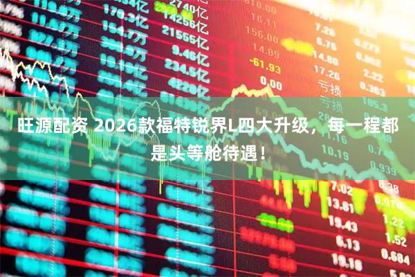 旺源配资 2026款福特锐界L四大升级，每一程都是头等舱待遇！