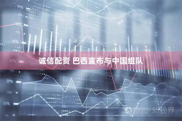诚信配资 巴西宣布与中国组队