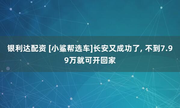 银利达配资 [小鲨帮选车]长安又成功了, 不到7.99万就可开回家