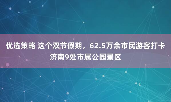 优选策略 这个双节假期，62.5万余市民游客打卡济南9处市属公园景区