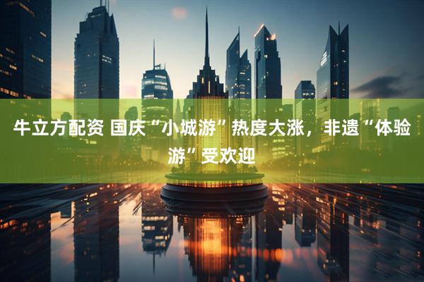 牛立方配资 国庆“小城游”热度大涨，非遗“体验游”受欢迎