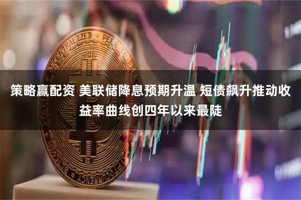 策略赢配资 美联储降息预期升温 短债飙升推动收益率曲线创四年以来最陡