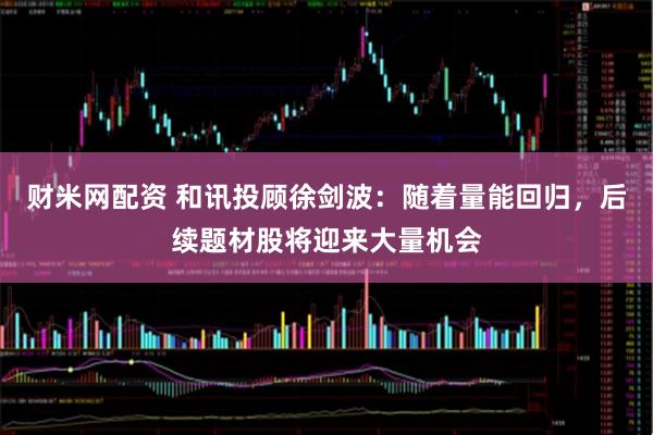 财米网配资 和讯投顾徐剑波:随着量能回归,后续题材股将迎来大量机会
