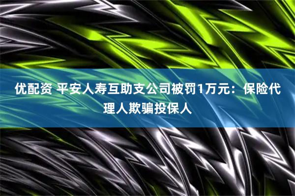 优配资 平安人寿互助支公司被罚1万元:保险代理人欺骗投保人