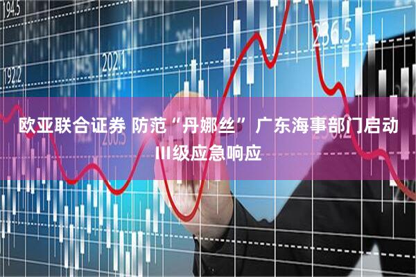 欧亚联合证券 防范“丹娜丝” 广东海事部门启动Ⅲ级应急响应