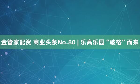 金管家配资 商业头条No.80 | 乐高乐园“破格”而来