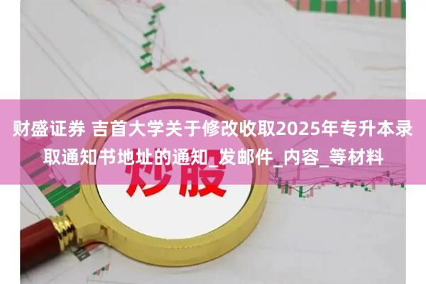财盛证券 吉首大学关于修改收取2025年专升本录取通知书地址的通知_发邮件_内容_等材料