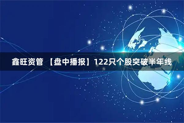鑫旺资管 【盘中播报】122只个股突破半年线