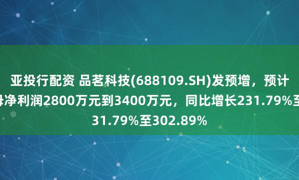 亚投行配资 品茗科技(688109.SH)发预增，预计上半年归母净利润2800万元到3400万元，同比增长231.79%至302.89%