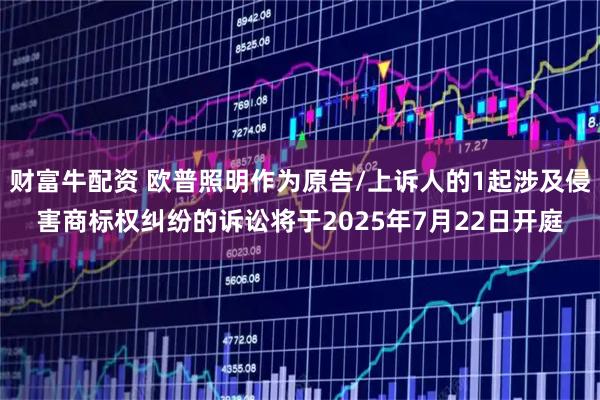 财富牛配资 欧普照明作为原告/上诉人的1起涉及侵害商标权纠纷的诉讼将于2025年7月22日开庭