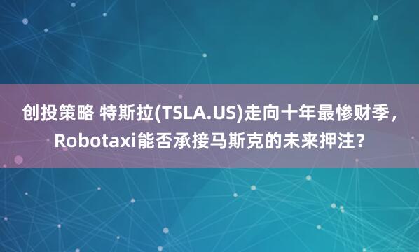 创投策略 特斯拉(TSLA.US)走向十年最惨财季,Robotaxi能否承接马斯克的未来押注?