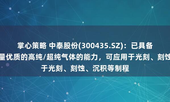 掌心策略 中泰股份(300435.SZ)：已具备向市场提供大量优质的高纯/超纯气体的能力，可应用于光刻、刻蚀、沉积等制程