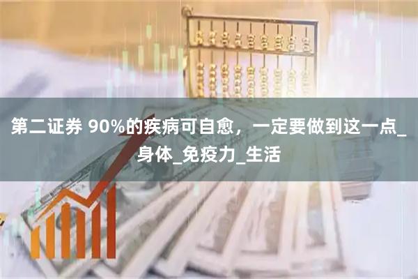 第二证券 90%的疾病可自愈，一定要做到这一点_身体_免疫力_生活
