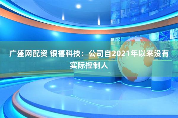 广盛网配资 银禧科技：公司自2021年以来没有实际控制人
