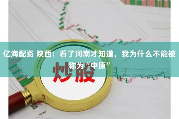 亿海配资 陕西:看了河南才知道,我为什么不能被称为“中原”