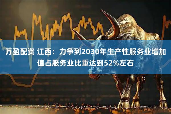 万盈配资 江西：力争到2030年生产性服务业增加值占服务业比重达到52%左右