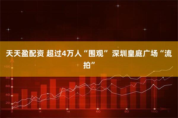 天天盈配资 超过4万人“围观” 深圳皇庭广场“流拍”