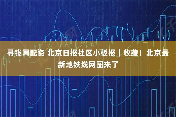 寻钱网配资 北京日报社区小板报|收藏!北京最新地铁线网图来了