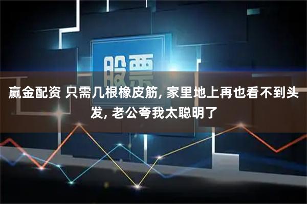 赢金配资 只需几根橡皮筋, 家里地上再也看不到头发, 老公夸我太聪明了
