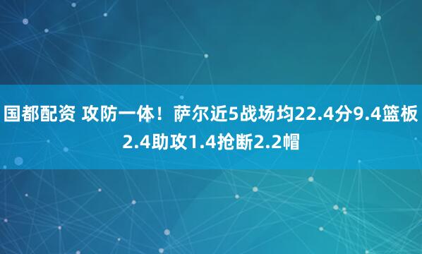 国都配资 攻防一体！萨尔近5战场均22.4分9.4篮板2.4助攻1.4抢断2.2帽