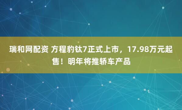 瑞和网配资 方程豹钛7正式上市，17.98万元起售！明年将推轿车产品