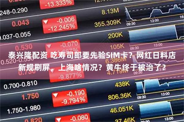 泰兴隆配资 吃寿司郎要先验SIM卡?网红日料店新规刷屏,上海啥情况?黄牛终于被治了?