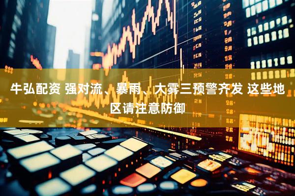 牛弘配资 强对流、暴雨、大雾三预警齐发 这些地区请注意防御